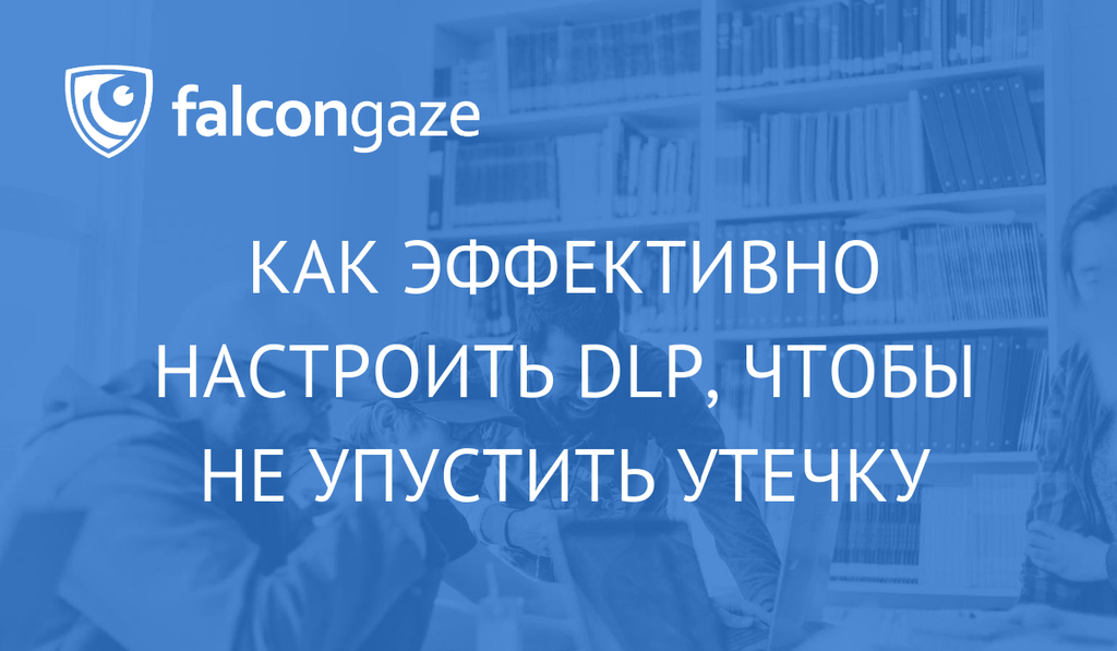 Как эффективно настроить DLP, чтобы не упустить утечку