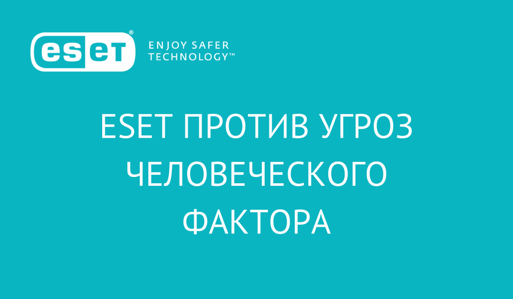 ESET против угроз человеческого фактора