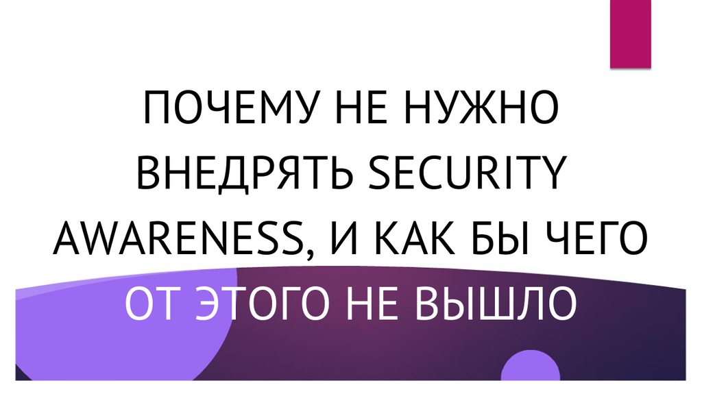 Приоритеты и последствия. Почему не нужно внедрять seсurity awareness, и как бы чего от этого не вышло