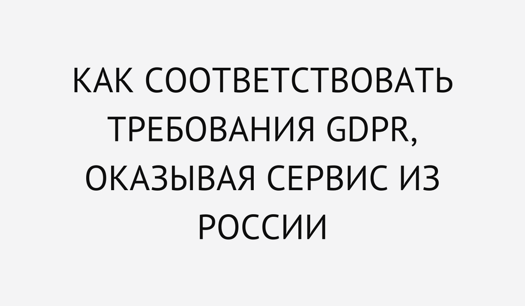 Как соответствовать требования GDPR, оказывая сервис из России