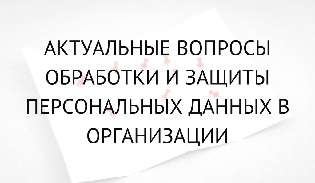 Актуальные вопросы обработки и защиты персональных данных в организации