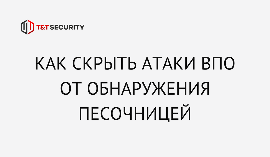 Как скрыть атаки ВПО от обнаружения песочницей и как этому противодействовать?