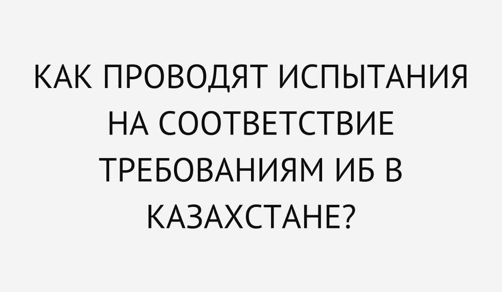 Как проводят испытания на соответствие требованиям информационной безопасности в Казахстане?